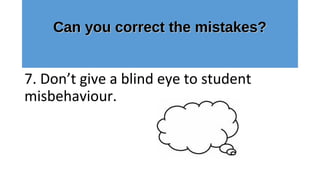 Can you correct the mistakes?Can you correct the mistakes?
7. Don’t give a blind eye to student
misbehaviour.
 