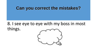 Can you correct the mistakes?Can you correct the mistakes?
8. I see eye to eye with my boss in most
things.
 