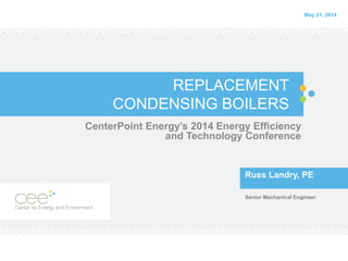 REPLACEMENT
CONDENSING BOILERS
CenterPoint Energy’s 2014 Energy Efficiency
and Technology Conference
Russ Landry, PE
Senior Mechanical Engineer
May 21, 2014
 