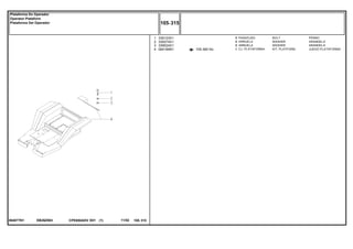 EB26Z063064077N1
105-360 No
1
2
3
4
339123X1
339374X1
339024X1
064169N1
3
3
3
1
BOLT PERNO
WASHER ARANDELA
WASHER ARANDELA
KIT, PLATFORM JUEGO PLATAFORMA
PARAFUSO
ARRUELA
ARRUELA
CJ. PLATAFORMA
CPE650ADV E01 11/02(1)
105 315
Plataforma Do Operador
Operator Plataform
Plataforma Del Operador
105 315-
Menu Símbolos
 