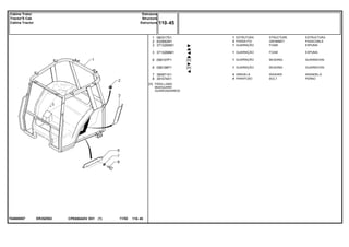 ER35Z002T04600007
[A] PÁRA-LAMA
MUDGUARD
GUARDABARROS
1
2
3
3
6
6
7
8
060317S1
832882M1
3713290M1
3713289M1
058107P1
058106P1
390971X1
391074X1
1
2
1
1
1
1
4
4
[A]
[A]
STRUCTURE ESTRUCTURA
GROMMET PASACABLE
FOAM ESPUMA
FOAM ESPUMA
BEADING GUARNICION
BEADING GUARNICION
WASHER ARANDELA
BOLT PERNO
ESTRUTURA
PASSA-FIO
GUARNIÇÃO
GUARNIÇÃO
GUARNIÇÃO
GUARNIÇÃO
ARRUELA
PARAFUSO
CPE650ADV E01 11/02(1)
110 45
Estrutura
Structure
Estructura
Cabine Trator
Tractor'S Cab
Cabina Tractor
110 45-
Menu Símbolos
 