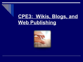 CPE3: Wikis, Blogs, and
Web Publishing
 