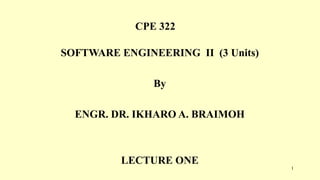 CPE 322
SOFTWARE ENGINEERING II (3 Units)
By
ENGR. DR. IKHARO A. BRAIMOH
LECTURE ONE
1
 