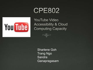 CPE802 YouTube Video Accessibility & Cloud Computing Capacity Sharlene Goh Trang Ngo Sandra Ganapragasam 
