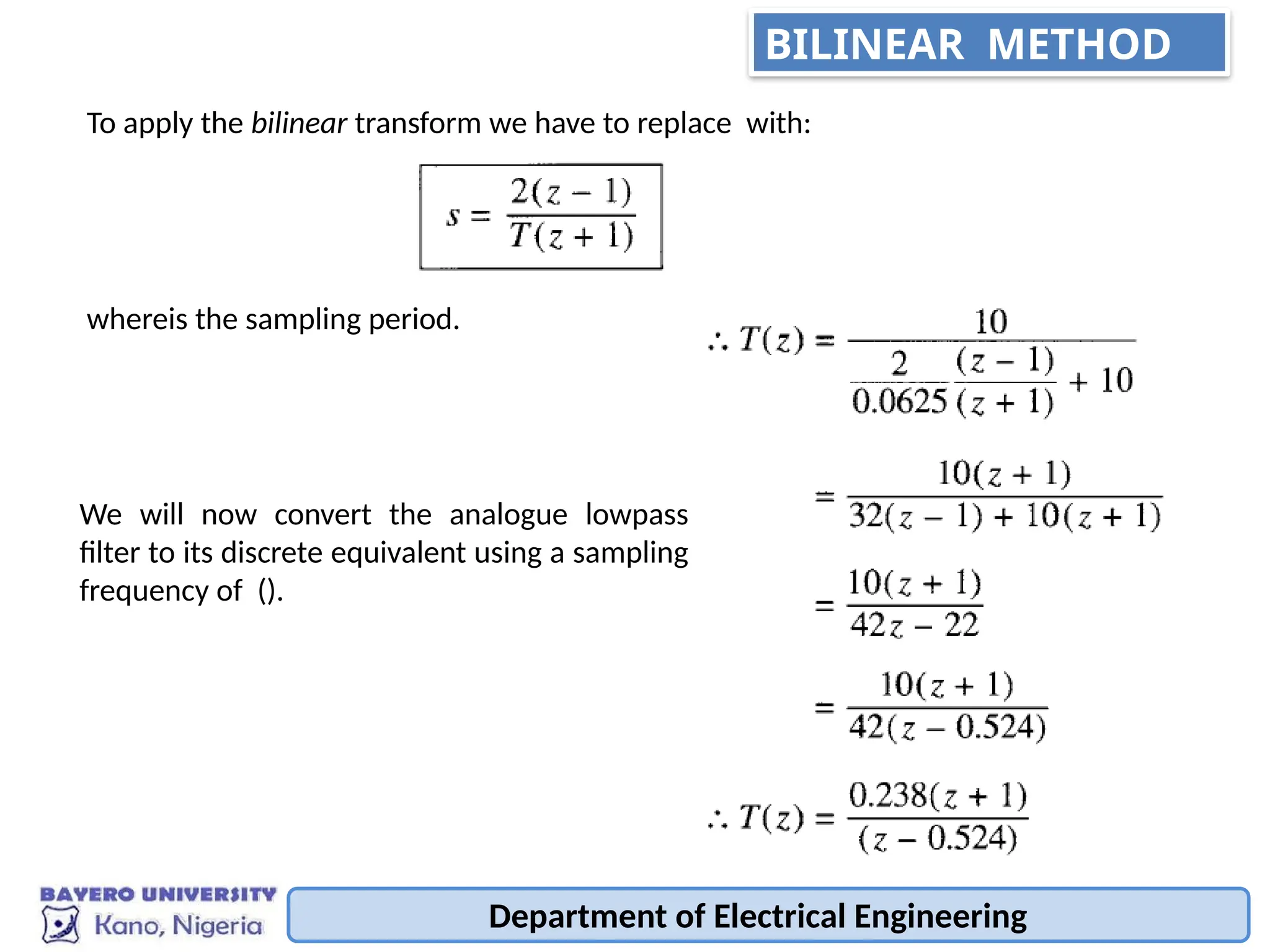 To apply the bilinear transform we have to replace with:
whereis the sampling period.
We will now convert the analogue lowpass
filter to its discrete equivalent using a sampling
frequency of ().
Department of Electrical Engineering
BILINEAR METHOD
 