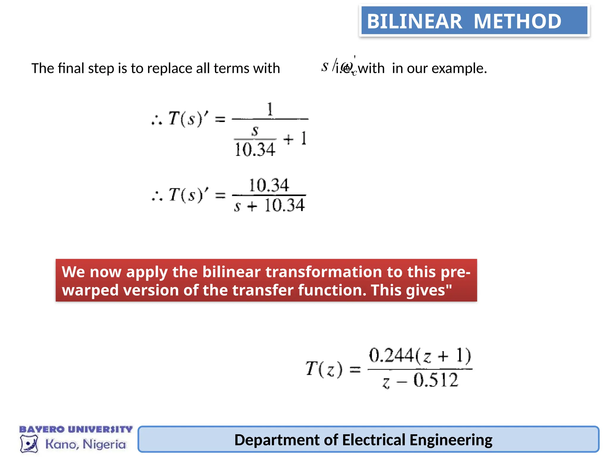 Department of Electrical Engineering
The final step is to replace all terms with i.e. with in our example.
'
/ c
s 
We now apply the bilinear transformation to this pre-
warped version of the transfer function. This gives"
BILINEAR METHOD
 