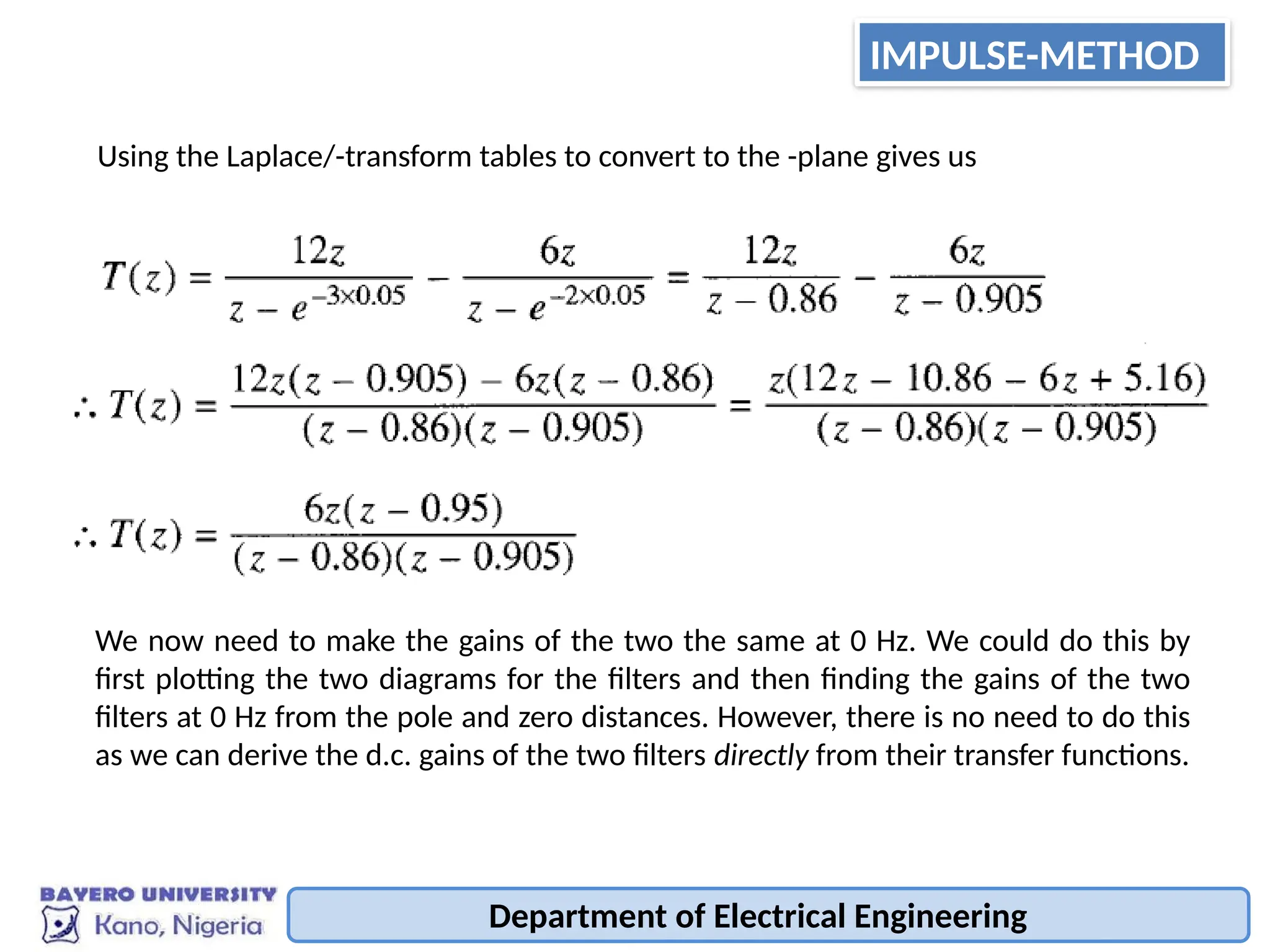 Using the Laplace/-transform tables to convert to the -plane gives us
We now need to make the gains of the two the same at 0 Hz. We could do this by
first plotting the two diagrams for the filters and then finding the gains of the two
filters at 0 Hz from the pole and zero distances. However, there is no need to do this
as we can derive the d.c. gains of the two filters directly from their transfer functions.
Department of Electrical Engineering
IMPULSE-METHOD
 