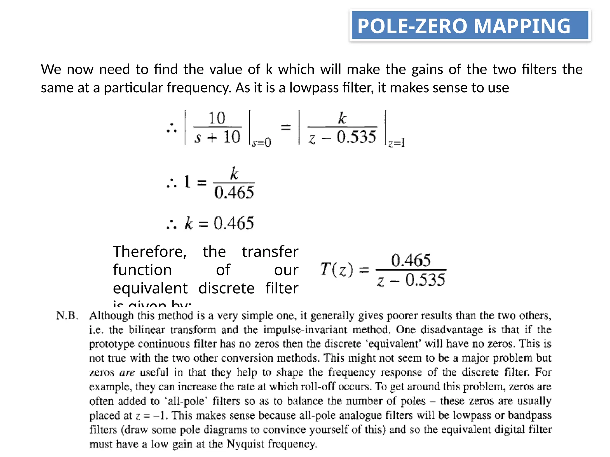 We now need to find the value of k which will make the gains of the two filters the
same at a particular frequency. As it is a lowpass filter, it makes sense to use
Therefore, the transfer
function of our
equivalent discrete filter
is given by:
POLE-ZERO MAPPING
 