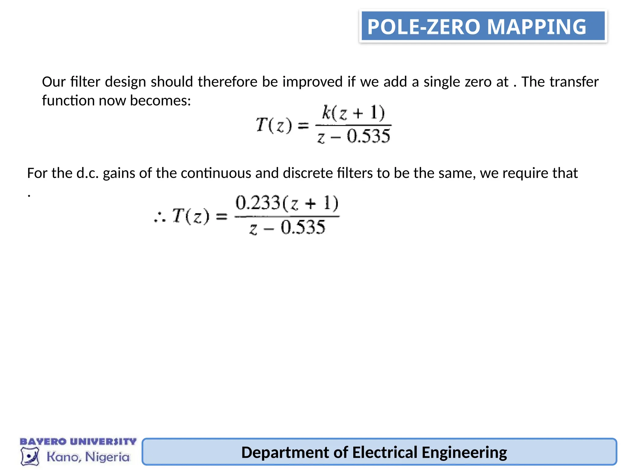 Department of Electrical Engineering
For the d.c. gains of the continuous and discrete filters to be the same, we require that
.
Our filter design should therefore be improved if we add a single zero at . The transfer
function now becomes:
POLE-ZERO MAPPING
 