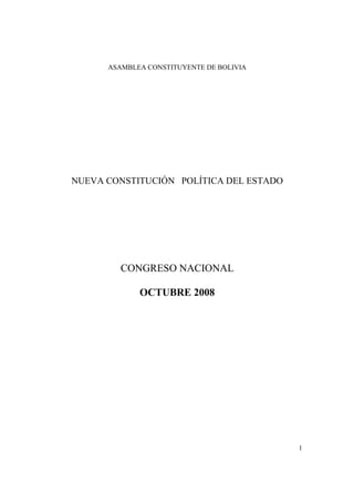 ASAMBLEA CONSTITUYENTE DE BOLIVIA

NUEVA CONSTITUCIÓN POLÍTICA DEL ESTADO

CONGRESO NACIONAL
OCTUBRE 2008

1

 