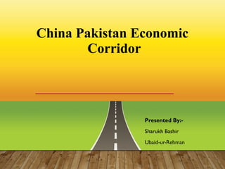 China Pakistan Economic
Corridor
Presented By:-
Sharukh Bashir
Ubaid-ur-Rehman
FAST NATIONAL UNIVERSITY (NUCES)
 