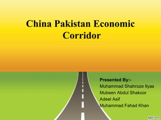 China Pakistan Economic
Corridor
Presented By:-
Muhammad Shahroze Ilyas
Mubeen Abdul Shakoor
Adeel Asif
Muhammad Fahad Khan
 