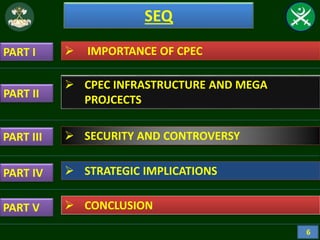SEQ
PART I
PART II
PART III
 IMPORTANCE OF CPEC
 CPEC INFRASTRUCTURE AND MEGA
PROJCECTS
 SECURITY AND CONTROVERSY
 STRATEGIC IMPLICATIONS
 CONCLUSION
PART IV
PART V
6
 