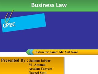 Instructor name: Mr Arif Noor
Business LawBusiness Law
Presented By : Salman Jabbar
M . Ammad
Arsalan Tanveer
Naveed Satti
Presented By : Salman Jabbar
M . Ammad
Arsalan Tanveer
Naveed Satti
 