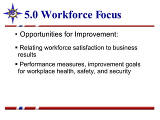5.0 Workforce Focus Opportunities for Improvement: Relating workforce satisfaction to business results  Performance measures, improvement goals for workplace health, safety, and security 
