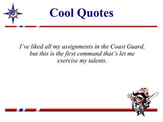 Cool Quotes I’ve liked all my assignments in the Coast Guard, but this is the first command that’s let me exercise my talents. 