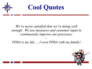 Cool Quotes We’re never satisfied that we’re doing well enough.  We use measures and customer input to continuously improve our processes. ~ PDSA is my life … I even PDSA with my family! 