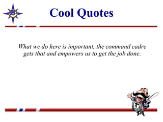 Cool Quotes What we do here is important, the command cadre gets that and empowers us to get the job done. 