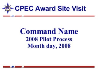 Command Name 2008 Pilot Process Month day, 2008 CPEC Award Site Visit 