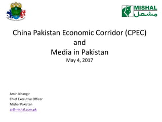 China Pakistan Economic Corridor (CPEC)
and
Media in Pakistan
May 4, 2017
Amir Jahangir
Chief Executive Officer
Mishal Pakistan
aj@mishal.com.pk
 