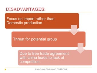 DISADVANTAGES:
PAK CHINA ECONOMIC CORRIDOR
Focus on import rather than
Domestic production
Threat for potential group
Due to free trade agreement
with china leads to lack of
competition.
 
