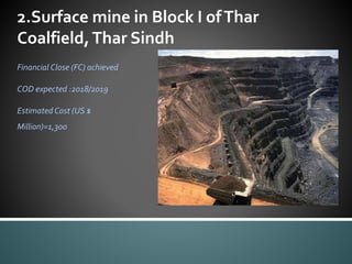 2.Surface mine in Block I ofThar
Coalfield,Thar Sindh
Financial Close (FC) achieved
COD expected :2018/2019
Estimated Cost (US $
Million)=1,300
 