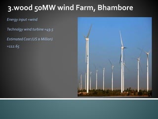 3.wood 50MW wind Farm, Bhambore
Energy input =wind
Technolgy wind turbine =49.5
Estimated Cost (US $ Million)
=112.65
 