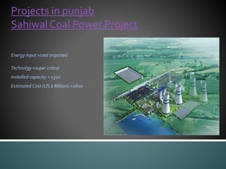 Projects in punjab
Sahiwal Coal Power Project
Energy input =coal imported
Technolgy =super critcal
Installed capacity = 1320
Estimated Cost (US $ Million) =1600
 