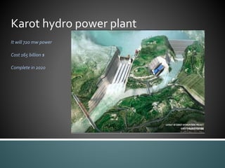 Karot hydro power plant
It will 720 mw power
Cost 165 billion $
Complete in 2020
 