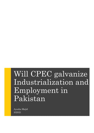 Will CPEC galvanize
Industrialization and
Employment in
Pakistan
Ayesha Majid
3/25/21
 