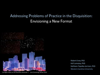 Addressing Problems of Practice in the Disquisition:
Envisioning a New Format
Robert Crow, PhD
Kofi Lomotey, PhD
Kathleen Topolka-Jorrisen, PhD
Western Carolina University
Carnegie Project on the Education Doctorate  June Convening, Denver 2014
 