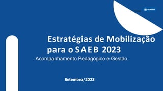 Estratégias de Mobilização
para o SAEB 2023
Acompanhamento Pedagógico e Gestão
Setembro/2023
 