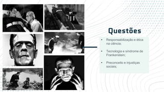 • Responsabilização e ética
na ciência;
• Tecnologia e síndrome de
Frankenstein;
• Preconceito e injustiças
sociais;
Questões
 