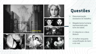 • Desumanização
excessiva do trabalho;
• Megalomania humana
representada pela
torre de babel;
• A máquina e o deus
Moloch
• A mulher enquanto
corporificação do bem
e do mal;
Questões
 