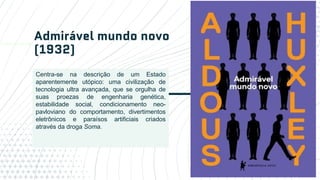 Admirável mundo novo
(1932)
18
Centra-se na descrição de um Estado
aparentemente utópico: uma civilização de
tecnologia ultra avançada, que se orgulha de
suas proezas de engenharia genética,
estabilidade social, condicionamento neo-
pavloviano do comportamento, divertimentos
eletrônicos e paraísos artificiais criados
através da droga Soma.
 
