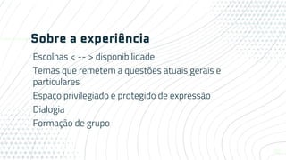Sobre a experiência
Escolhas < -- > disponibilidade
Temas que remetem a questões atuais gerais e
particulares
Espaço privilegiado e protegido de expressão
Dialogia
Formação de grupo
20
 