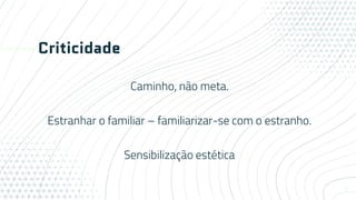 Criticidade
Caminho, não meta.
Estranhar o familiar – familiarizar-se com o estranho.
Sensibilização estética
6
 