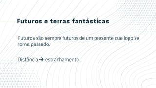 Futuros e terras fantásticas
Futuros são sempre futuros de um presente que logo se
torna passado.
Distância  estranhamento
7
 