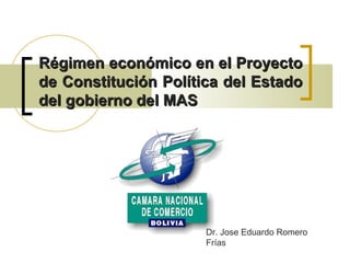 Régimen económico en el ProyectoRégimen económico en el Proyecto
de Constitución Política del Estadode Constitución Política del Estado
del gobierno del MASdel gobierno del MAS
Dr. Jose Eduardo Romero
Frías
 
