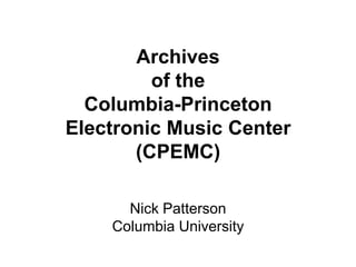 Archives
         of the
  Columbia-Princeton
Electronic Music Center
       (CPEMC)

      Nick Patterson
    Columbia University
 