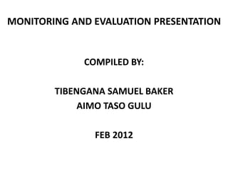 MONITORING AND EVALUATION PRESENTATION
COMPILED BY:
TIBENGANA SAMUEL BAKER
AIMO TASO GULU
FEB 2012
 