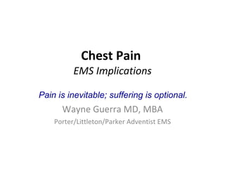 Chest Pain  EMS Implications Wayne Guerra MD, MBA Porter/Littleton/Parker Adventist EMS Pain is inevitable; suffering is optional. 