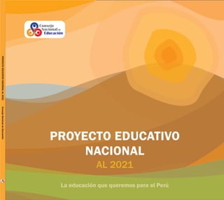 PROYECTO EDUCATIVO
NACIONAL
PROYECTO EDUCATIVO
NACIONAL
AL 2021AL 2021
La educación que queremos para el Perú
PROYECTOEDUCATIVONACIONALAL2021ConsejoNacionaldeEducación
 