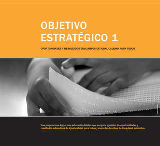 Nos proponemos lograr una educación básica que asegure igualdad de oportunidades y
resultados educativos de igual calidad para todos y cierre las brechas de inequidad educativa.
OPORTUNIDADES Y RESULTADOS EDUCATIVOS DE IGUAL CALIDAD PARA TODOS
OBJETIVO
ESTRATÉGICO 1
ForoEducativo
 