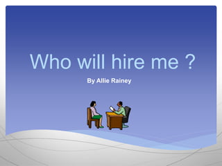 Who will hire me ?
By Allie Rainey
 