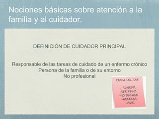 DEFINICIÓN DE CUIDADOR PRINCIPAL
Responsable de las tareas de cuidado de un enfermo crónico
Persona de la familia o de su entorno
No profesional
 