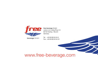 free beverage GmbH
       Justus-von-Liebig-Ring 4-6
       82152 Krailing - Munich
       Germany

       Tel: +49 89 800 65 64 0
       Fax: +49 89 800 65 64 22




www.free-beverage.com
 