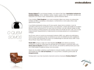 Enoteca Italiana™ é uma empresa brasileira, com sede em São Paulo, importadora exclusiva de
          produtos italianos: vinhos, destilados, azeites, vinagres, queijos e frios, mas também utensílios para
          restaurante como facas e copos, representando o grande artesanato italiano.

          O seu fundador, Tobia Scaglione, é um jovem empresário italiano que cresceu nos restaurantes
          familiares de Milão e Lampedusa, onde adquiriu o conhecimento e o amor pelos vinhos e pela
          gastronomia em geral.

          A sua história empresarial começa aos 22 anos quando, depois de ter concluído o curso de
          sommelier da AIS, leva em pouquíssimo tempo o seu restaurante, a Osteria del Castello de Corneliano
          Bertario, à fama nacional para ter, com seus mais de mil rótulos, uma das melhores adegas da Itália,
          fruto de contínua e extensa pesquisa e de inúmeras visitas nas vinícolas de todo o país, com as quais
          instaura também frequentemente um relacionamento de amizade pessoal com os proprietários e

O QUEM    enólogos.

          Aos 25 anos, entra no mundo da comunicação fundando a MAD, uma agência de publicidade e

SOMOS     eventos que em pouquíssimo tempo se transforma num ponto de referência do setor, trabalhando
          com os nomes mais importantes da moda e do food&beverage em particular (Grupo LVMH, Grupo
          Pernod Ricard, Grupo Peroni entre outros).
    1.0
          Desde 2003 começou a viajar com maior frequência no Brasil, país natal da sua esposa,
          começando a investir em várias áreas (de real estate até comunicação) e construindo assim uma
          densa rede de relações até decidir, no início de 2010, de transferir-se deﬁnitivamente para iniciar
          com a ﬁlial brasileira da agência e lançar uma nova revista.

          Depois de uma análise cuidadosa e aprofundada do mercado brasileiro, percebe a irrenunciável
          oportunidade de poder criar um business com a sua primeira e verdadeira grande paixão: a
          enogastronomia.

          Começa assim a sua mais importante e fascinante aventura empresarial: Enoteca Italiana™.
 