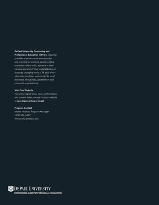 DePaul University Continuing and
Professional Education (CPE) is a leading
                                              P
provider of professional development
and learning for working adults seeking
to enhance their skills, advance in their
careers and enrich their understanding of
                                              S
a rapidly changing world. CPE also offers
education solutions customized to meet
the needs of business, government and
nonprofit organizations.


Visit Our Website
For online registration, course information
and current dates, please visit our website
at cpe.depaul.edu/paralegal.


Program Contact
Moses Hudson, Program Manager
(312) 362-6292
mhudson2@depaul.edu
 