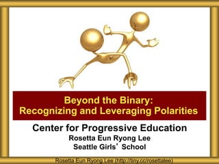 Center for Progressive Education
Rosetta Eun Ryong Lee
Seattle Girls’ School
Beyond the Binary:
Recognizing and Leveraging Polarities
Rosetta Eun Ryong Lee (http://tiny.cc/rosettalee)
 